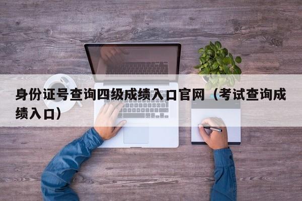 身份证号查询四级成绩入口官网（考试查询成绩入口）