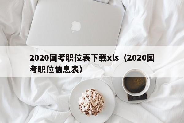 2020国考职位表下载xls（2020国考职位信息表）