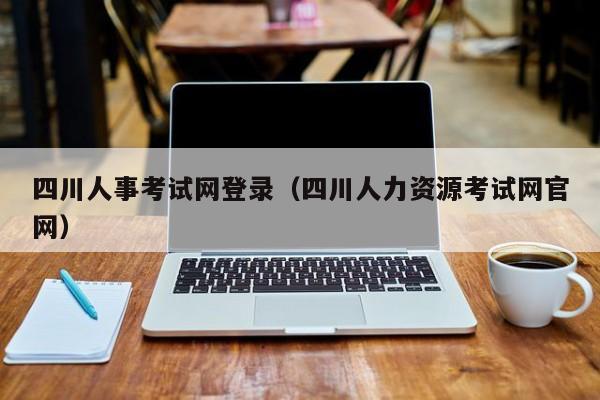 四川人事考试网登录（四川人力资源考试网官网）