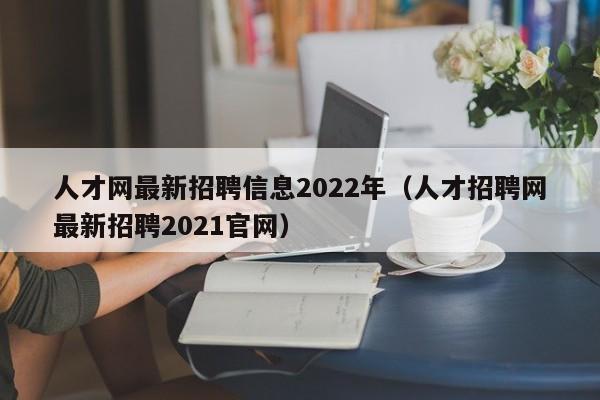 人才网最新招聘信息2022年（人才招聘网最新招聘2021官网）