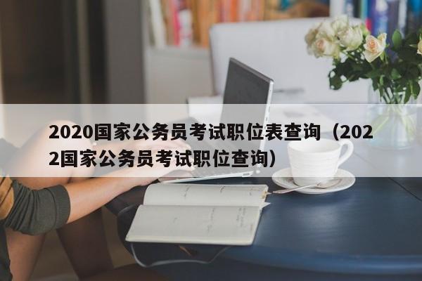 2020国家公务员考试职位表查询（2022国家公务员考试职位查询）