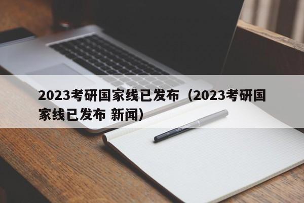 2023考研国家线已发布（2023考研国家线已发布 新闻）