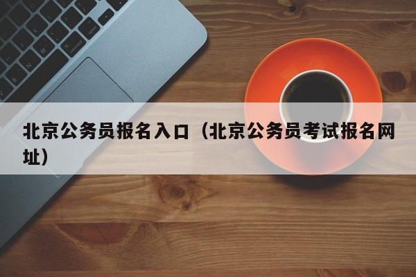 北京公务员报名入口（北京公务员考试报名网址）