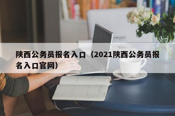 陕西公务员报名入口（2021陕西公务员报名入口官网）