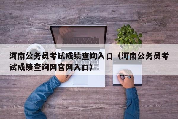 河南公务员考试成绩查询入口（河南公务员考试成绩查询网官网入口）