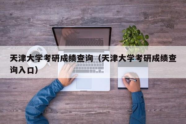 天津大学考研成绩查询（天津大学考研成绩查询入口）