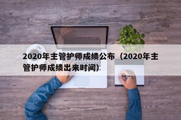 2020年主管护师成绩公布（2020年主管护师成绩出来时间）