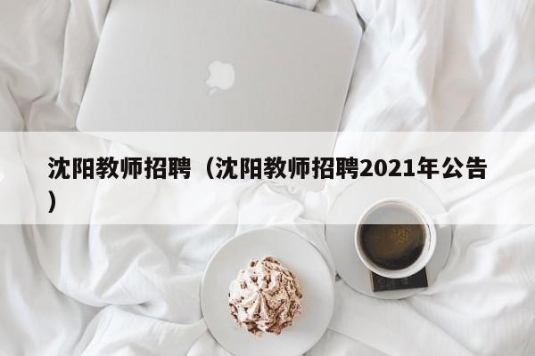 沈阳教师招聘（沈阳教师招聘2021年公告）