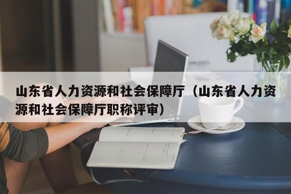 山东省人力资源和社会保障厅（山东省人力资源和社会保障厅职称评审）