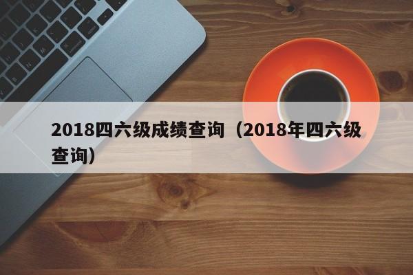 2018四六级成绩查询（2018年四六级查询）