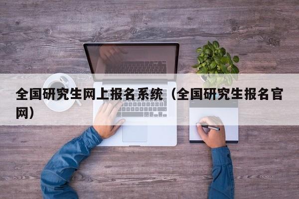 全国研究生网上报名系统（全国研究生报名官网）