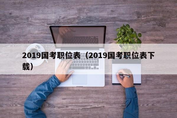 2019国考职位表（2019国考职位表下载）