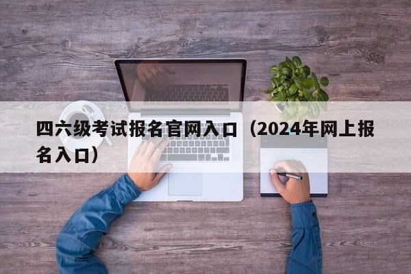 四六级考试报名官网入口（2024年网上报名入口）