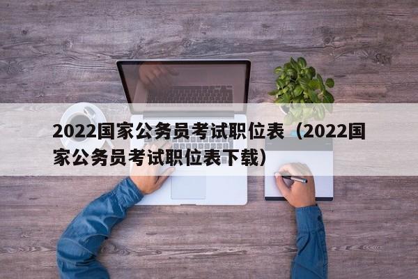 2022国家公务员考试职位表（2022国家公务员考试职位表下载）