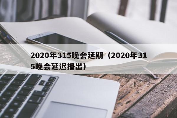 2020年315晚会延期（2020年315晚会延迟播出）