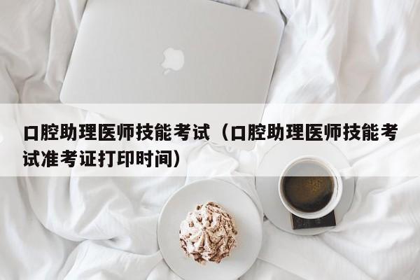 口腔助理医师技能考试（口腔助理医师技能考试准考证打印时间）