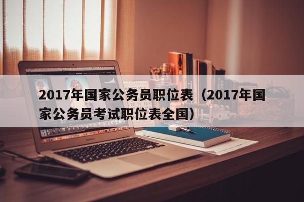 2017年国家公务员职位表（2017年国家公务员考试职位表全国）