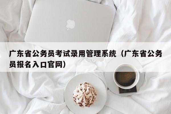 广东省公务员考试录用管理系统（广东省公务员报名入口官网）