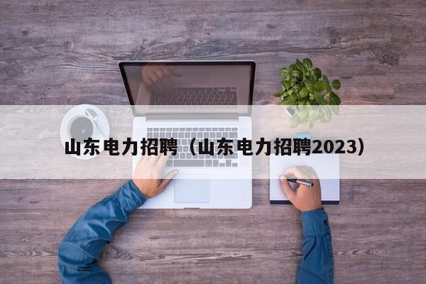 山东电力招聘（山东电力招聘2023）