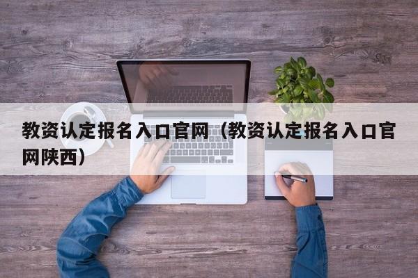 教资认定报名入口官网（教资认定报名入口官网陕西）