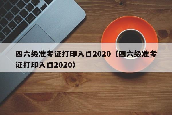 四六级准考证打印入口2020（四六级准考证打印入口2020）