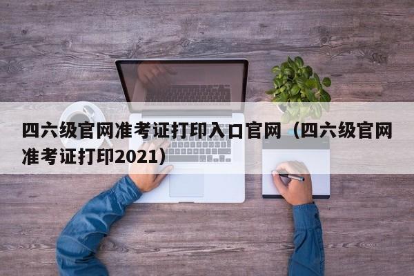 四六级官网准考证打印入口官网（四六级官网准考证打印2021）