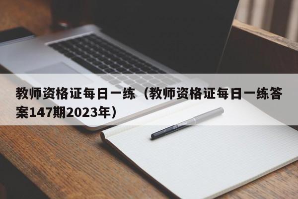 教师资格证每日一练（教师资格证每日一练答案147期2023年）