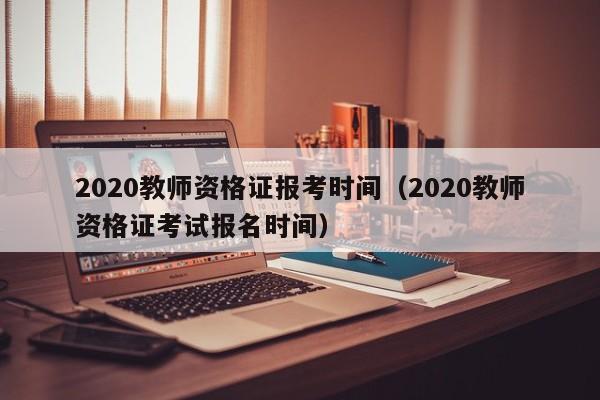 2020教师资格证报考时间（2020教师资格证考试报名时间）