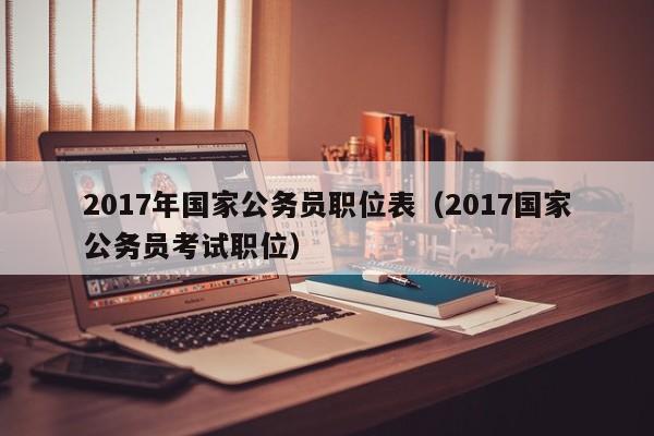 2017年国家公务员职位表（2017国家公务员考试职位）