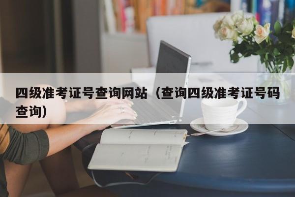 四级准考证号查询网站（查询四级准考证号码查询）