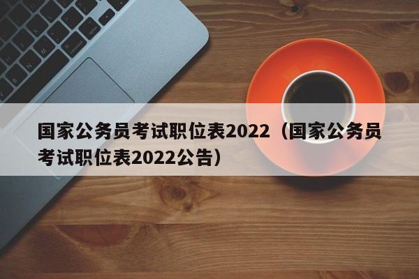 国家公务员考试职位表2022（国家公务员考试职位表2022公告）