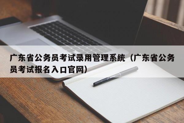 广东省公务员考试录用管理系统（广东省公务员考试报名入口官网）