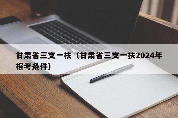 甘肃省三支一扶（甘肃省三支一扶2024年报考条件）