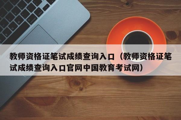 教师资格证笔试成绩查询入口（教师资格证笔试成绩查询入口官网中国教育考试网）