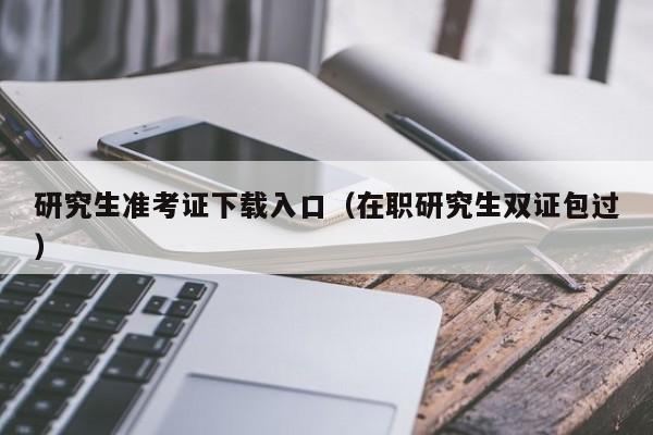 研究生准考证下载入口（在职研究生双证包过）