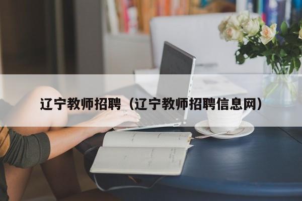 辽宁教师招聘（辽宁教师招聘信息网）