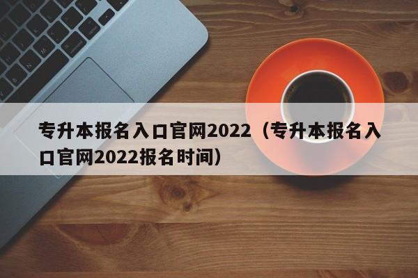 专升本报名入口官网2022（专升本报名入口官网2022报名时间）