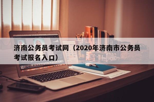 济南公务员考试网（2020年济南市公务员考试报名入口）