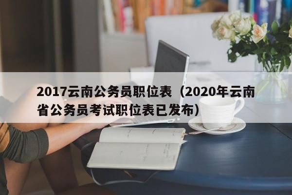 2017云南公务员职位表（2020年云南省公务员考试职位表已发布）