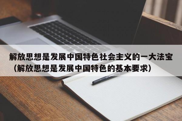 解放思想是发展中国特色社会主义的一大法宝（解放思想是发展中国特色的基本要求）