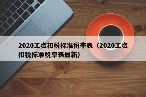 2020工资扣税标准税率表（2020工资扣税标准税率表最新）