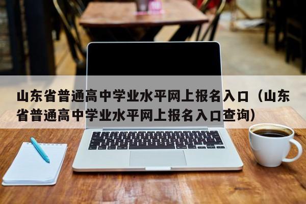 山东省普通高中学业水平网上报名入口（山东省普通高中学业水平网上报名入口查询）