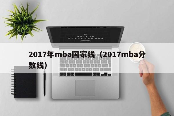 2017年mba国家线（2017mba分数线）