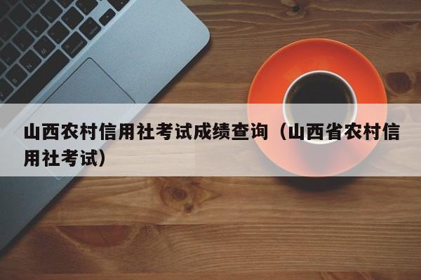 山西农村信用社考试成绩查询（山西省农村信用社考试）