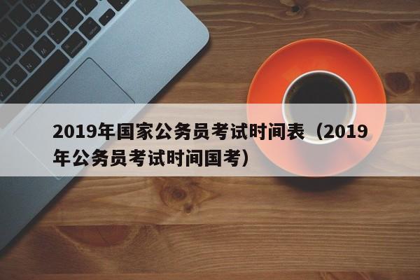 2019年国家公务员考试时间表（2019年公务员考试时间国考）