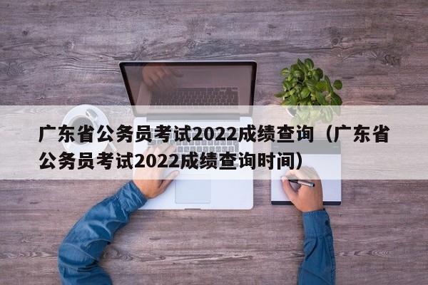 广东省公务员考试2022成绩查询（广东省公务员考试2022成绩查询时间）