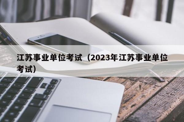 江苏事业单位考试（2023年江苏事业单位考试）