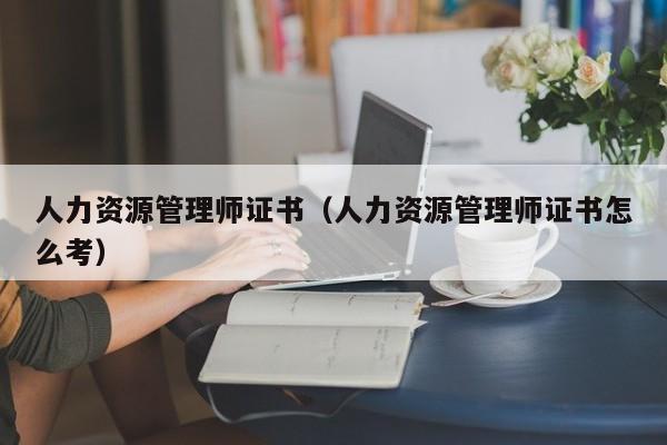 人力资源管理师证书（人力资源管理师证书怎么考）