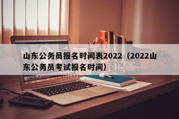 山东公务员报名时间表2022（2022山东公务员考试报名时间）