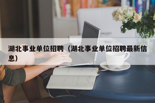 湖北事业单位招聘（湖北事业单位招聘最新信息）